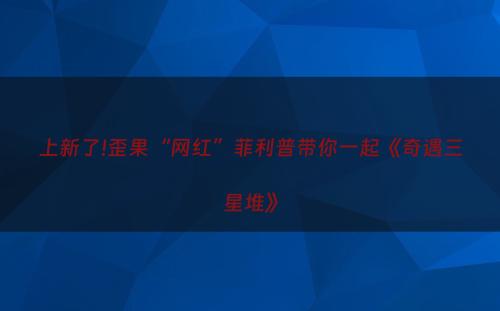 上新了!歪果“网红”菲利普带你一起《奇遇三星堆》