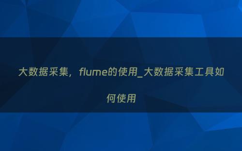 大数据采集，flume的使用_大数据采集工具如何使用