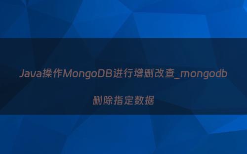 Java操作MongoDB进行增删改查_mongodb删除指定数据