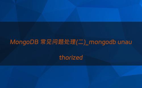 MongoDB 常见问题处理(二)_mongodb unauthorized