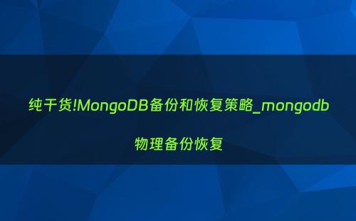 纯干货!MongoDB备份和恢复策略_mongodb物理备份恢复