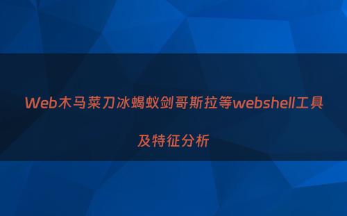 Web木马菜刀冰蝎蚁剑哥斯拉等webshell工具及特征分析