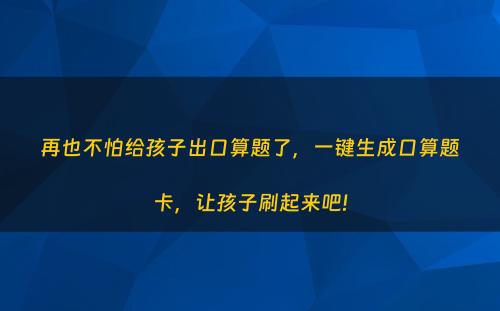 再也不怕给孩子出口算题了，一键生成口算题卡，让孩子刷起来吧!