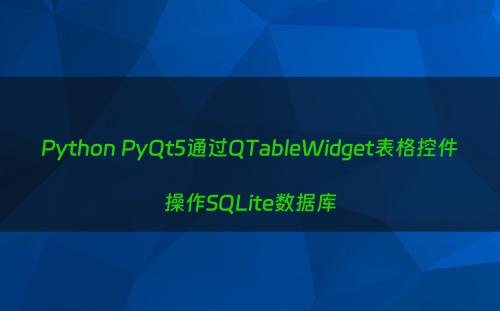 Python PyQt5通过QTableWidget表格控件操作SQLite数据库