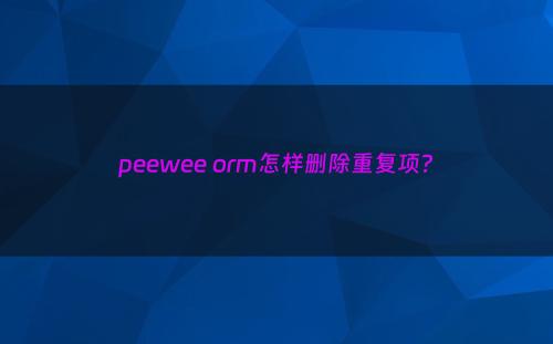 peewee orm怎样删除重复项?