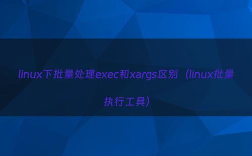linux下批量处理exec和xargs区别（linux批量执行工具）