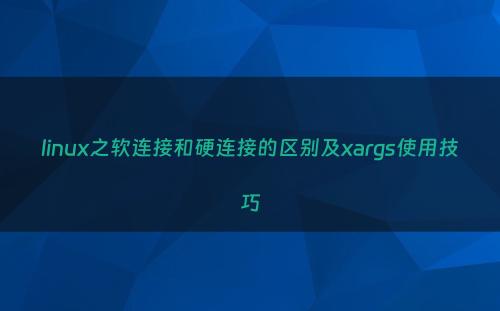 linux之软连接和硬连接的区别及xargs使用技巧