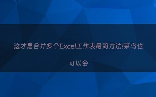 这才是合并多个Excel工作表最简方法!菜鸟也可以会