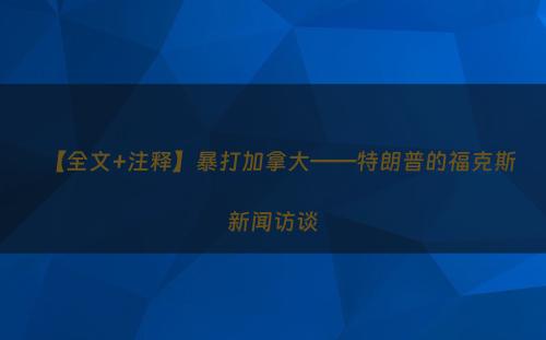【全文+注释】暴打加拿大——特朗普的福克斯新闻访谈