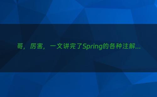哥，厉害，一文讲完了Spring的各种注解...
