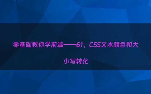 零基础教你学前端——61、CSS文本颜色和大小写转化