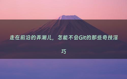 走在前沿的弄潮儿，怎能不会Git的那些奇技淫巧