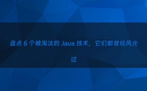 盘点 6 个被淘汰的 Java 技术，它们都曾经风光过