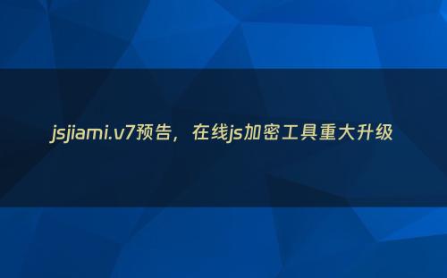 jsjiami.v7预告，在线js加密工具重大升级
