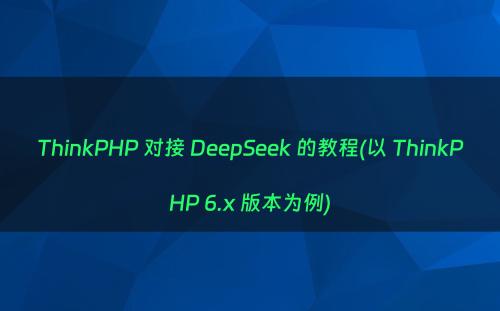 ThinkPHP 对接 DeepSeek 的教程(以 ThinkPHP 6.x 版本为例)