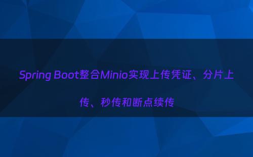 Spring Boot整合Minio实现上传凭证、分片上传、秒传和断点续传