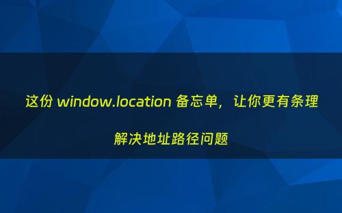 这份 window.location 备忘单，让你更有条理解决地址路径问题