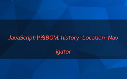 JavaScript中的BOM: history-Location-Navigator