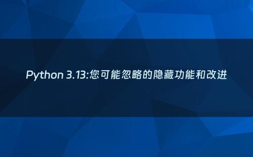 Python 3.13:您可能忽略的隐藏功能和改进