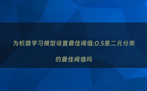 为机器学习模型设置最佳阈值:0.5是二元分类的最佳阈值吗