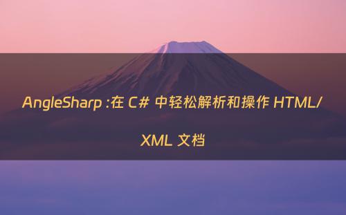 AngleSharp :在 C# 中轻松解析和操作 HTML/XML 文档