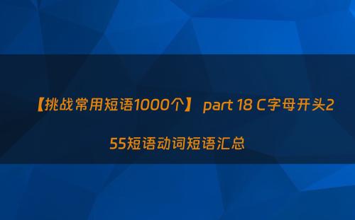 【挑战常用短语1000个】 part 18 C字母开头255短语动词短语汇总