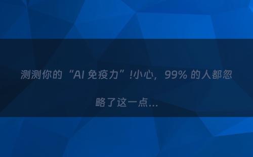 测测你的“AI 免疫力”!小心，99% 的人都忽略了这一点…