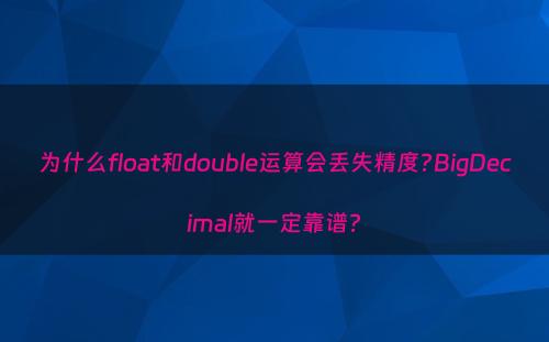 为什么float和double运算会丢失精度?BigDecimal就一定靠谱?