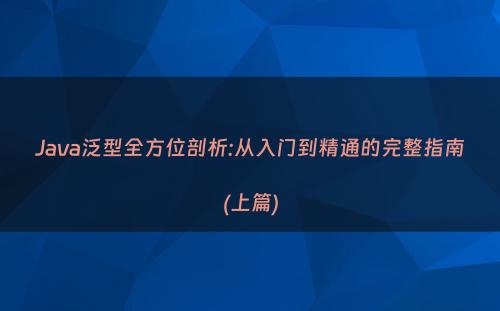 Java泛型全方位剖析:从入门到精通的完整指南(上篇)