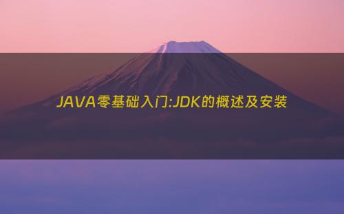 JAVA零基础入门:JDK的概述及安装