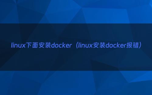 linux下面安装docker（linux安装docker报错）