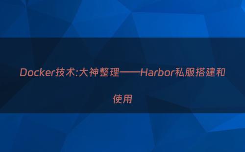 Docker技术:大神整理——Harbor私服搭建和使用
