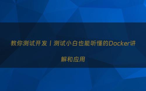 教你测试开发丨测试小白也能听懂的Docker讲解和应用