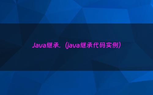 Java继承.（java继承代码实例）