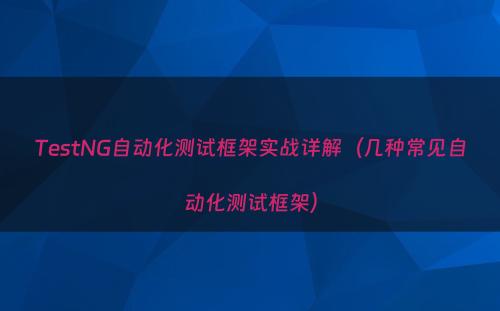 TestNG自动化测试框架实战详解（几种常见自动化测试框架）