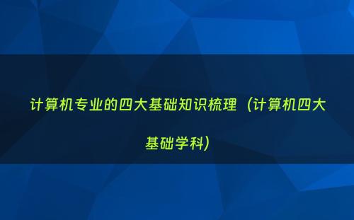 计算机专业的四大基础知识梳理（计算机四大基础学科）