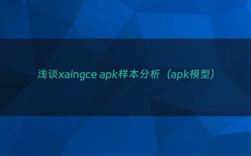 浅谈xaingce apk样本分析（apk模型）