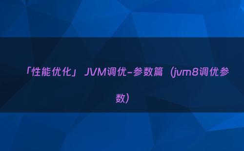 「性能优化」 JVM调优-参数篇（jvm8调优参数）