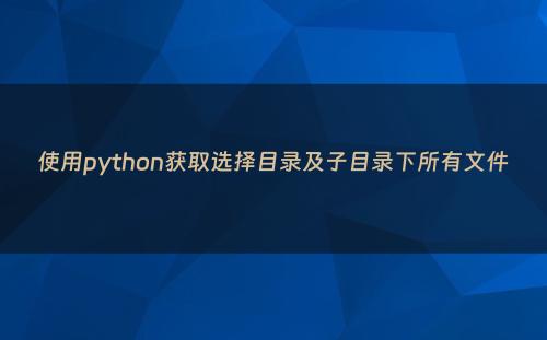 使用python获取选择目录及子目录下所有文件