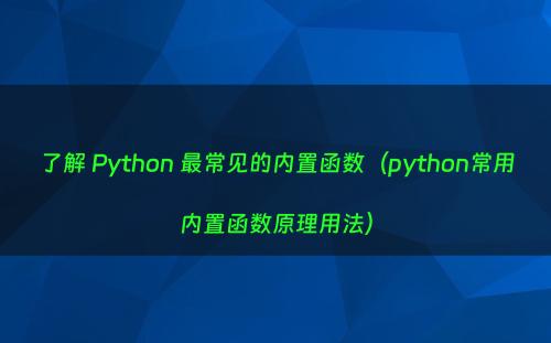 了解 Python 最常见的内置函数（python常用内置函数原理用法）