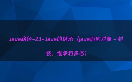 Java路径-23-Java的继承（java面向对象 - 封装、继承和多态）