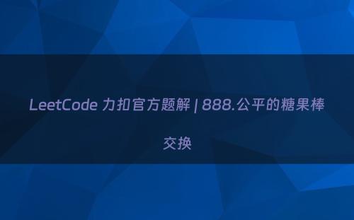 LeetCode 力扣官方题解 | 888.公平的糖果棒交换