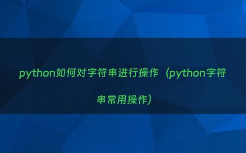 python如何对字符串进行操作（python字符串常用操作）