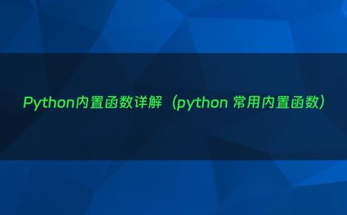 Python内置函数详解（python 常用内置函数）