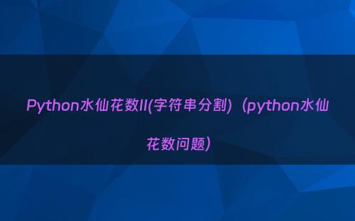 Python水仙花数II(字符串分割)（python水仙花数问题）