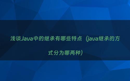 浅谈Java中的继承有哪些特点（java继承的方式分为哪两种）