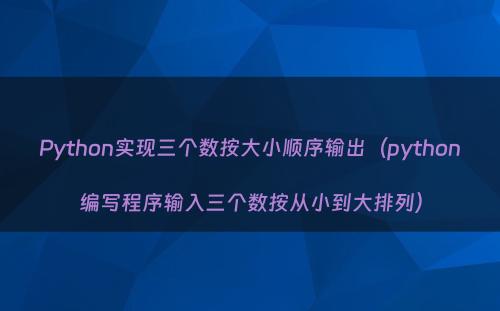 Python实现三个数按大小顺序输出（python编写程序输入三个数按从小到大排列）