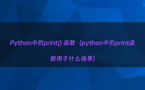 Python中的print() 函数（python中的print函数用于什么场景）