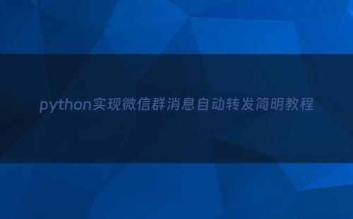 python实现微信群消息自动转发简明教程
