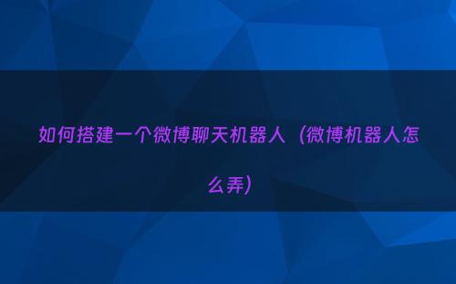 如何搭建一个微博聊天机器人（微博机器人怎么弄）